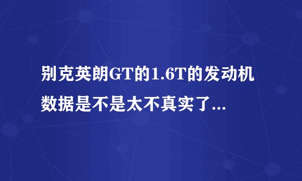 别克英朗GT的1.6T的发动机数据是不是太不真实了？ 懂行的透露一下