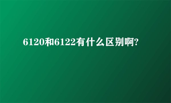 6120和6122有什么区别啊?