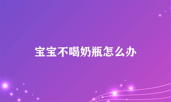 宝宝不喝奶瓶怎么办