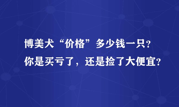 博美犬“价格”多少钱一只？你是买亏了，还是捡了大便宜？