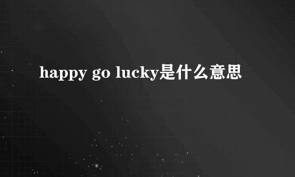 happy go lucky是什么意思