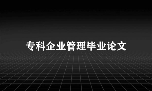 专科企业管理毕业论文