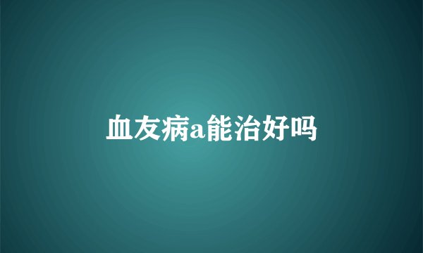 血友病a能治好吗