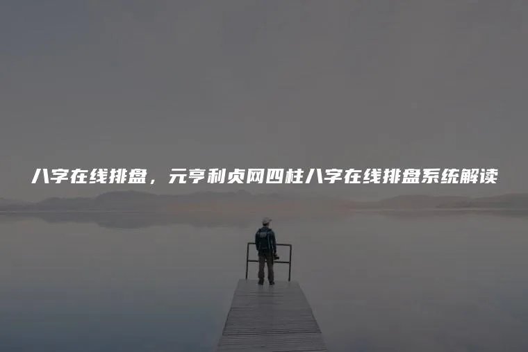 八字在线排盘，元亨利贞网四柱八字在线排盘系统解读