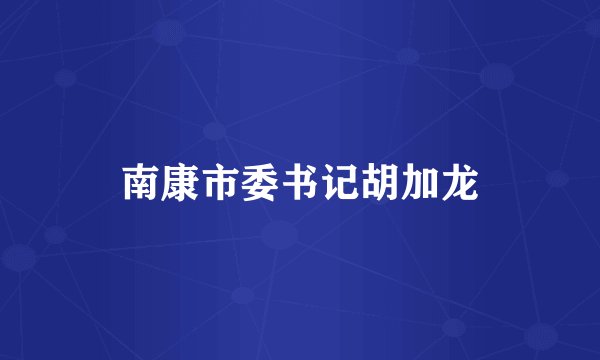 南康市委书记胡加龙