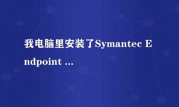 我电脑里安装了Symantec Endpoint Protection怎么也卸载不了？