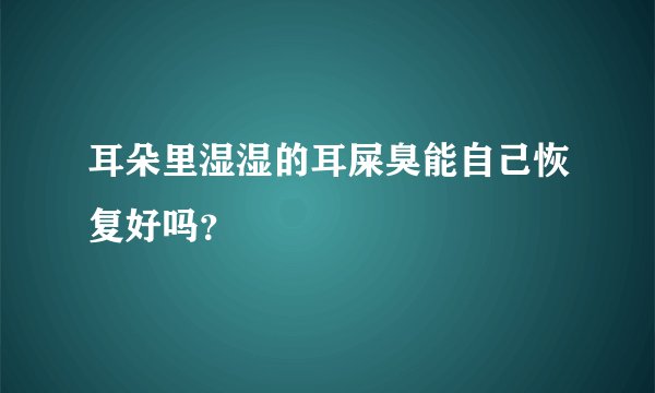 耳朵里湿湿的耳屎臭能自己恢复好吗？