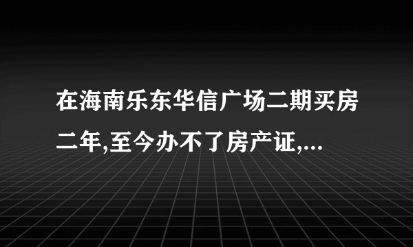 在海南乐东华信广场二期买房二年,至今办不了房产证,正常吗？