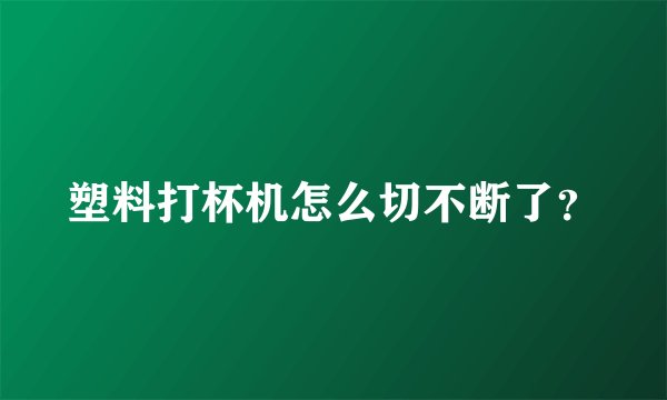 塑料打杯机怎么切不断了？