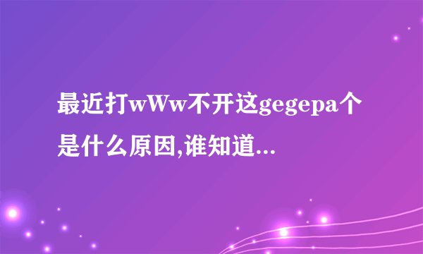 最近打wWw不开这gegepa个是什么原因,谁知道gegepa现在换成COM什么？