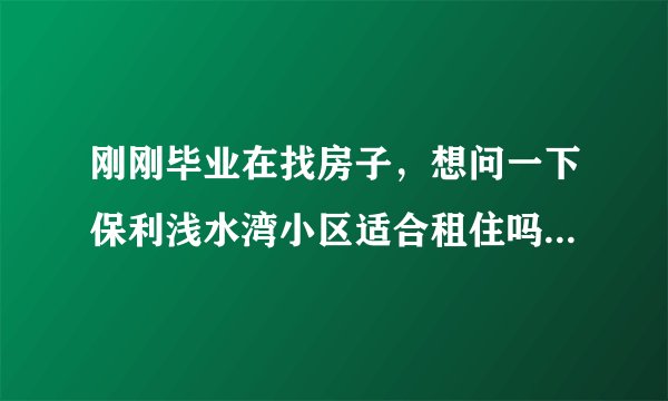 刚刚毕业在找房子，想问一下保利浅水湾小区适合租住吗？小区的环境怎么样呢？