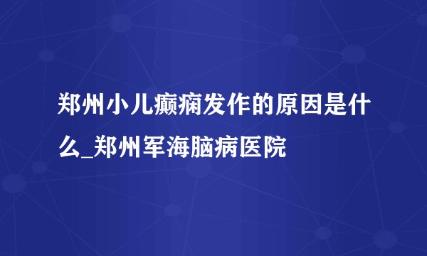 郑州小儿癫痫发作的原因是什么_郑州军海脑病医院
