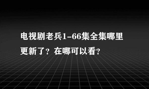 电视剧老兵1-66集全集哪里更新了？在哪可以看？