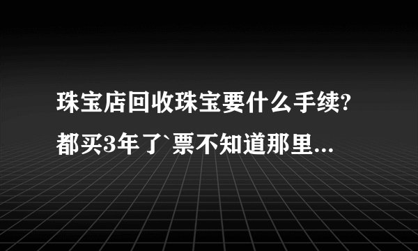 珠宝店回收珠宝要什么手续?都买3年了`票不知道那里去 了!!