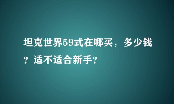 坦克世界59式在哪买，多少钱？适不适合新手？