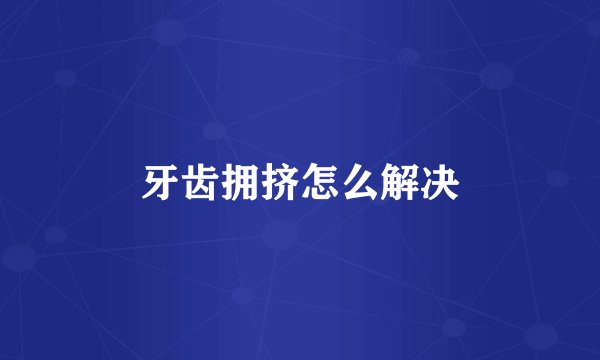 牙齿拥挤怎么解决