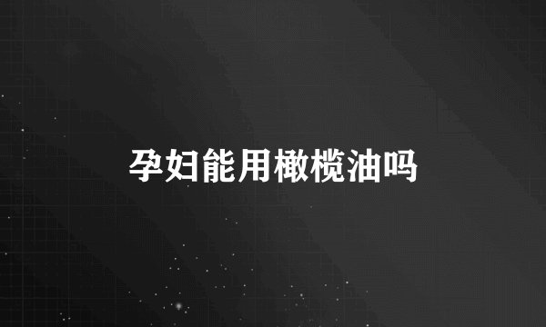 孕妇能用橄榄油吗