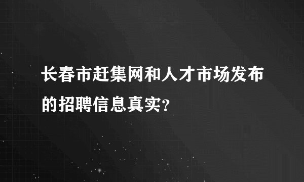 长春市赶集网和人才市场发布的招聘信息真实？