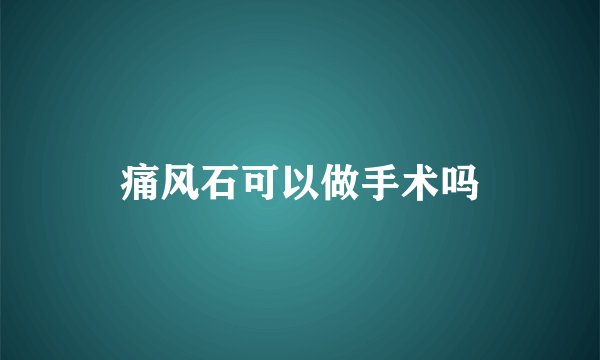 痛风石可以做手术吗