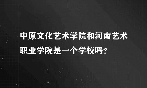 中原文化艺术学院和河南艺术职业学院是一个学校吗？
