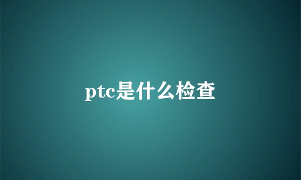 ptc是什么检查