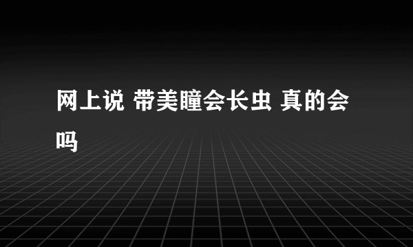 网上说 带美瞳会长虫 真的会吗