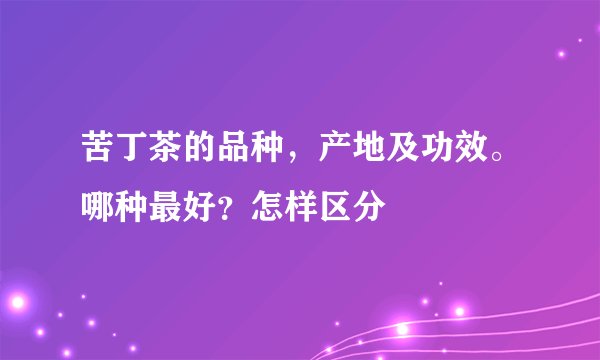 苦丁茶的品种，产地及功效。哪种最好？怎样区分