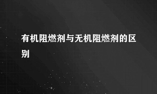 有机阻燃剂与无机阻燃剂的区别