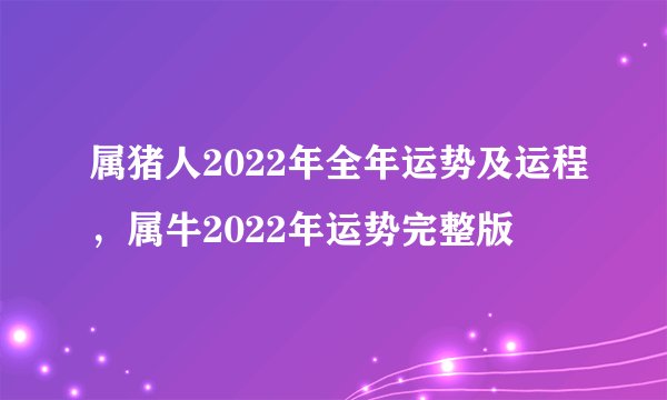 属猪人2022年全年运势及运程，属牛2022年运势完整版