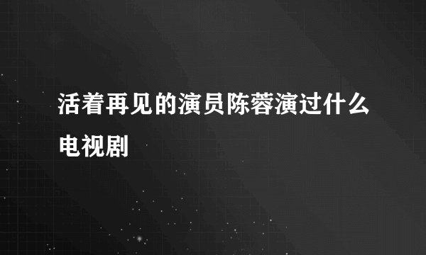活着再见的演员陈蓉演过什么电视剧
