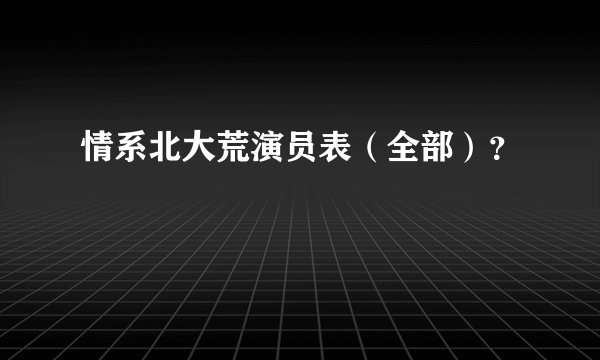 情系北大荒演员表（全部）？