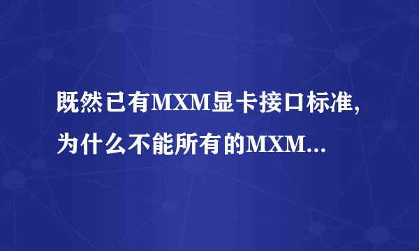 既然已有MXM显卡接口标准,为什么不能所有的MXM显卡都通用?