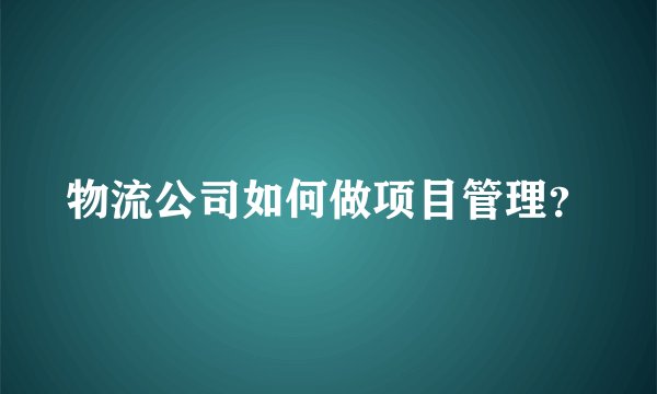 物流公司如何做项目管理？