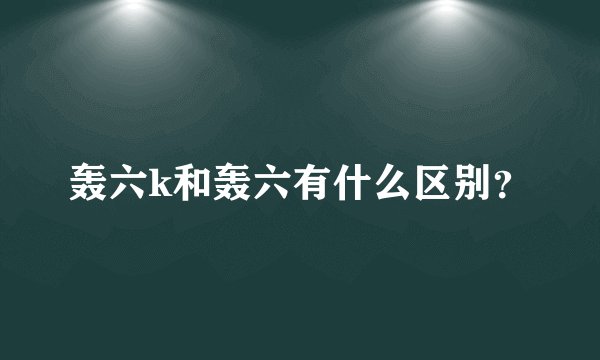 轰六k和轰六有什么区别？