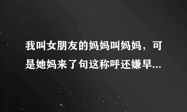 我叫女朋友的妈妈叫妈妈，可是她妈来了句这称呼还嫌早了点我该怎么回答