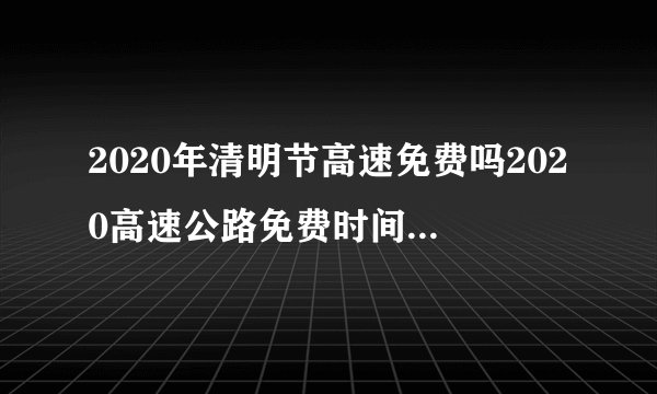 2020年清明节高速免费吗2020高速公路免费时间是什么时候