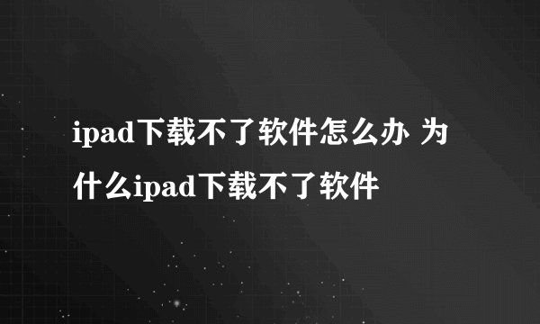 ipad下载不了软件怎么办 为什么ipad下载不了软件
