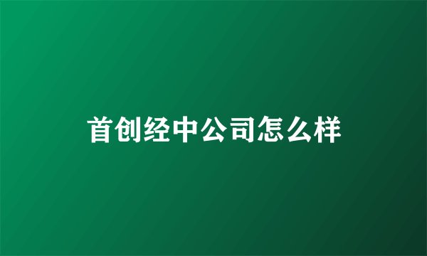 首创经中公司怎么样