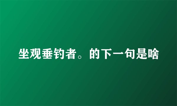坐观垂钓者。的下一句是啥