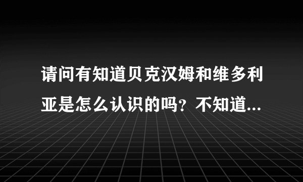 请问有知道贝克汉姆和维多利亚是怎么认识的吗？不知道你们看没看过天下足球健翔是怎么说的？记得吗？