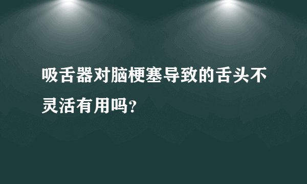 吸舌器对脑梗塞导致的舌头不灵活有用吗？