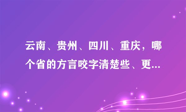 云南、贵州、四川、重庆，哪个省的方言咬字清楚些、更接近普通话？