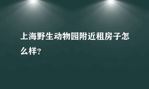 上海野生动物园附近租房子怎么样？