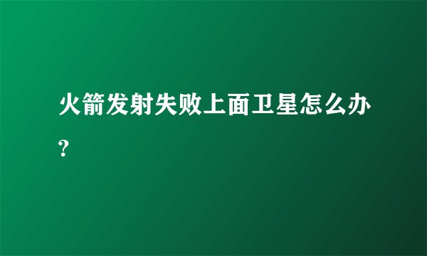 火箭发射失败上面卫星怎么办？