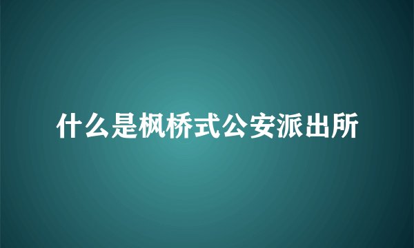 什么是枫桥式公安派出所