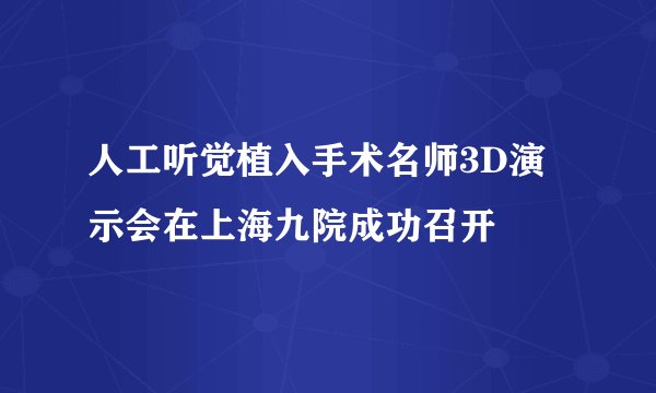人工听觉植入手术名师3D演示会在上海九院成功召开