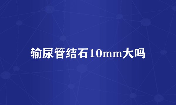 输尿管结石10mm大吗