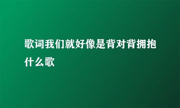 歌词我们就好像是背对背拥抱什么歌