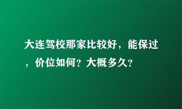 大连驾校那家比较好，能保过，价位如何？大概多久？
