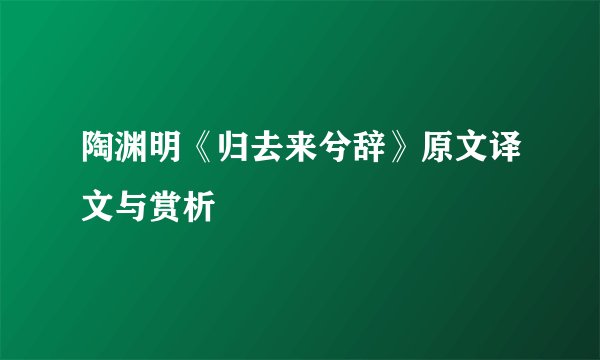 陶渊明《归去来兮辞》原文译文与赏析
